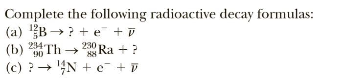 Complete the following radioactive decay formulas:
(a) B → ? + e¯ + D
(b) 30 Th → Ra + ?
(c) ? → 4N + e
88
