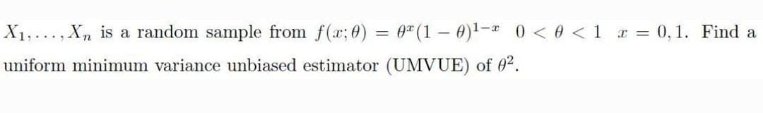 X1,..., Xn is a random sample from f(x; 0)
=
0 (1-0)1 0 < 0 < 1 x = 0,1. Find a
uniform minimum variance unbiased estimator (UMVUE) of 02.