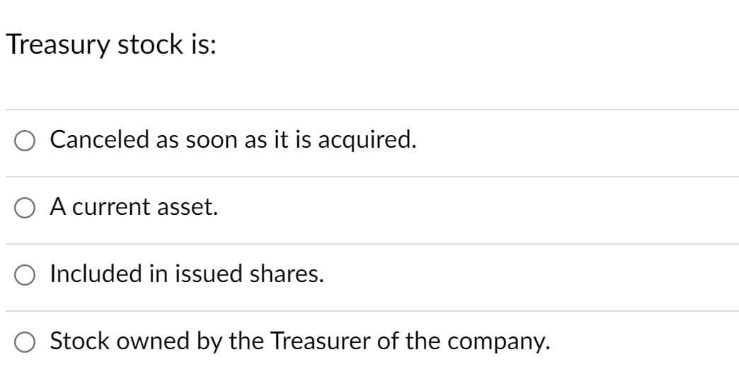 Treasury stock is:
Canceled as soon as it is acquired.
O A current asset.
O Included in issued shares.
Stock owned by the Treasurer of the company.
