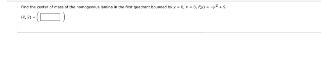 Find the center of mass of the homogenous lamina in the first quadrant bounded by y=0, x=0, f(y) = y² +9.
(x, y) =