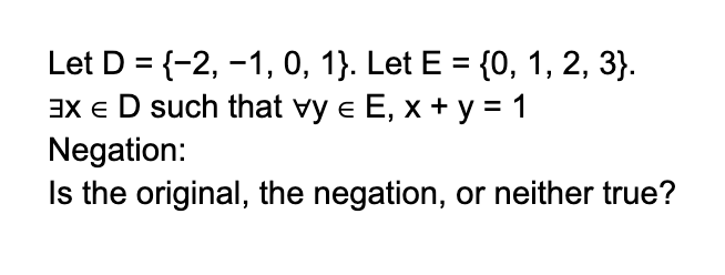 Let D = {-2, -1, 0, 1}. Let E = {0, 1, 2, 3}.
EX E D such that vy € E, x + y = 1
Negation:
Is the original, the negation, or neither true?