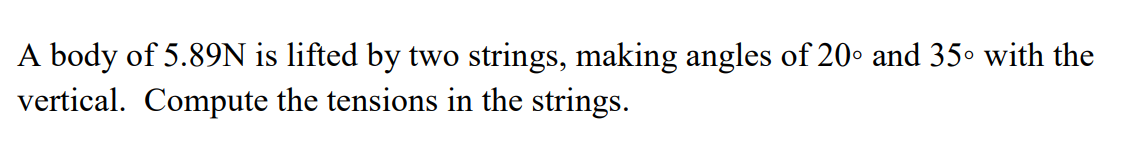 A body of 5.89N is lifted by two strings, making angles of 20 and 35° with the
vertical. Compute the tensions in the strings.
