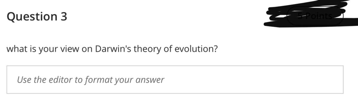 Question 3
5-Points-
what is your view on Darwin's theory of evolution?
Use the editor to format your answer
