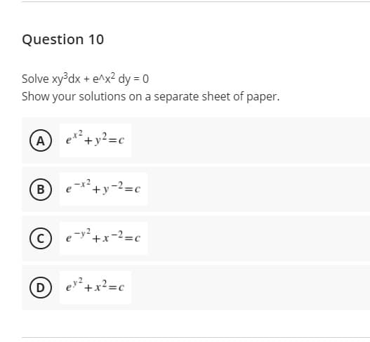Question 10
Solve xy³dx + e^x² dy = 0
Show your solutions on a separate sheet of paper.
A
+y²=c
-x2
+y-2=c
В
C
e y2
+x-2=c
ev +x²=c
