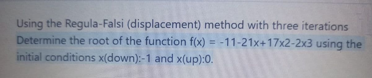 Using the Regula-Falsi (displacement) method with three iterations
Determine the root of the function f(x) = -11-21x+17x2-2x3 using the
initial conditions x(down):-1 and x(up):0.