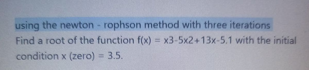 using the newton - rophson method with three iterations
Find a root of the function f(x) = x3-5x2+13x-5.1 with the initial
condition x (zero) = 3.5.