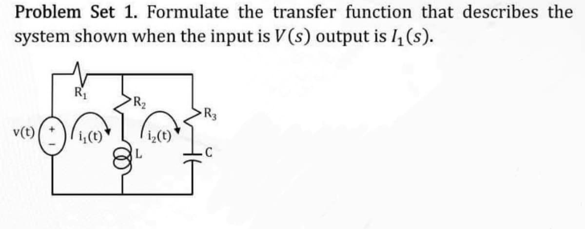 Problem Set 1. Formulate the transfer function that describes the
system shown when the input is V(s) output is I₁(s).
R₂
R3
v(t)
i₁(t)
C