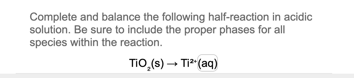 Complete and balance the following half-reaction in acidic
solution. Be sure to include the proper phases for all
species within the reaction.
TiO₂ (s) → Ti²+ (aq)
2