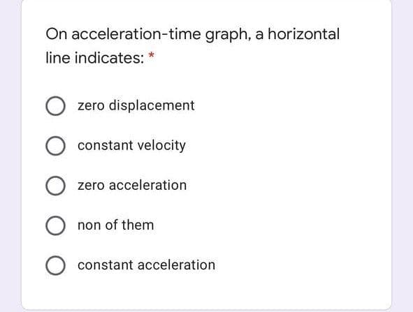 On acceleration-time graph, a horizontal
line indicates: *
zero displacement
constant velocity
zero acceleration
non of them
O constant acceleration
