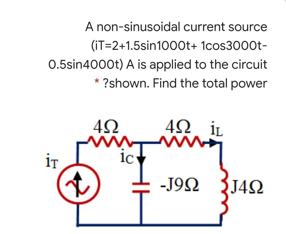 A non-sinusoidal current source
(iT=2+1.5sin1000t+ 1cos3000t-
0.5sin4000t) A is applied to the circuit
?shown. Find the total power
4Ω iL
ww
iT
-J92
{J4Q
