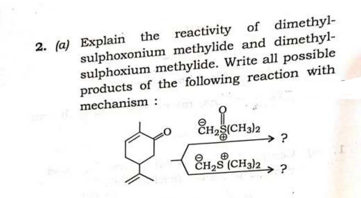2. (a) Explain the reactivity of dimethyl-
sulphoxonium methylide and dimethyl-
sulphoxium methylide. Write all possible
products of the following reaction with
mechanism:
CH₂S(CH3)2
CH₂S (CH3)2
> ?
> ?