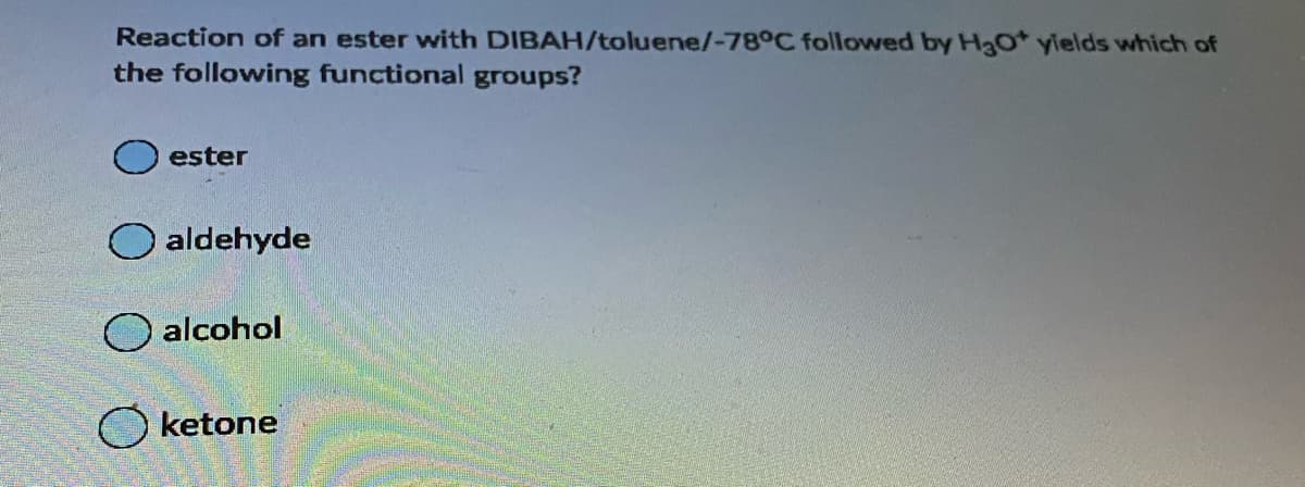 Reaction of an ester with DIBAH/toluene/-78°C followed by H3O* yields which of
the following functional groups?
ester
O aldehyde
alcohol
ketone
