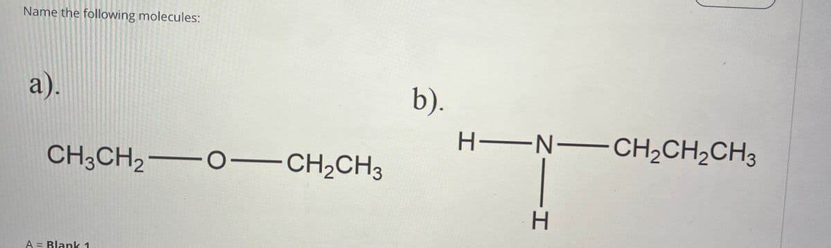 Name the following molecules:
a).
CH3CH2O-CH2CH3
b).
H―N CH2CH2CH3
N H
A = Blank