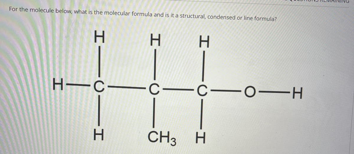 H H
For the molecule below, what is the molecular formula and is it a structural, condensed or line formula?
H
エー
H-C-
H
C
-C-C-O-H
|H
CH3 H