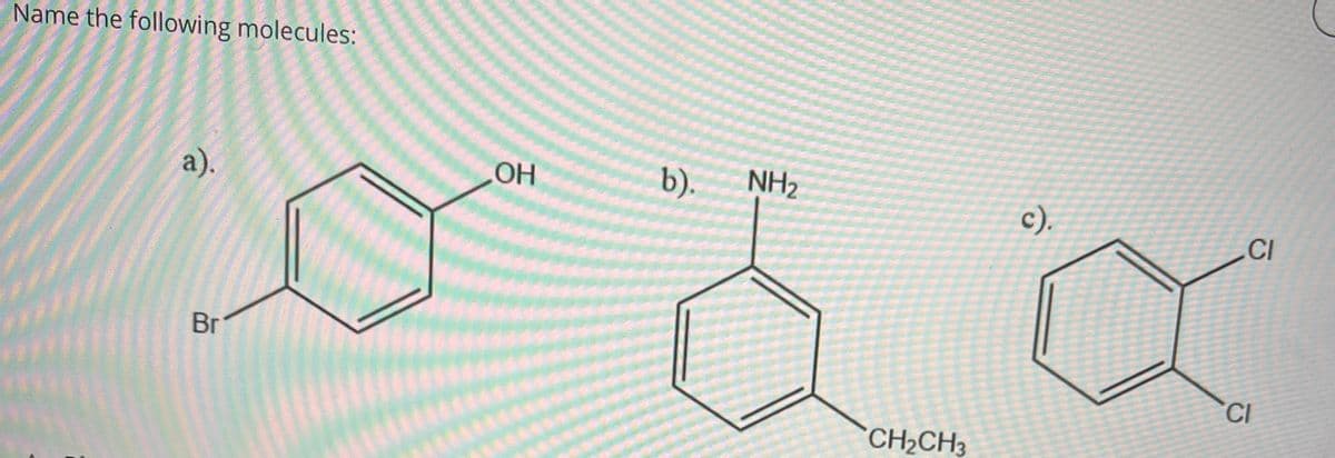 Name the following molecules:
a).
Br
HO
OH
b).
NH2
c).
CI
CI
CH2CH3