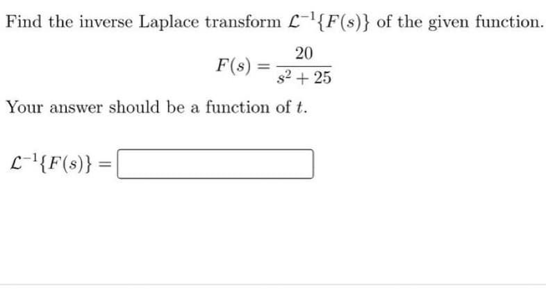 Find the inverse Laplace transform L-¹{F(s)} of the given function.
F(s) =
20
s² + 25
Your answer should be a function of t.
L-¹{F(s)} =