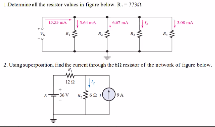 1.Determine all the resistor values in figure below. R₁ = 7732.
15.53 mA
E
R₁
3.64 mA
36 V
R₂
1₂
www
6.67 mA
R₂60 10
2. Using superposition, find the current through the 62 resistor of the network of figure below.
R₁
www
12 02
¹0⁹
R3
9A
R₁
www
3.08 mA