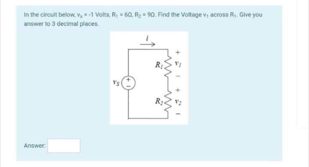 In the circuit below, vg = -1 Volts, R₁ = 60, R₂ = 90. Find the Voltage v₁ across R₁. Give you
answer to 3 decimal places.
Answer:
Vs
R₁
+1
ww
15 +