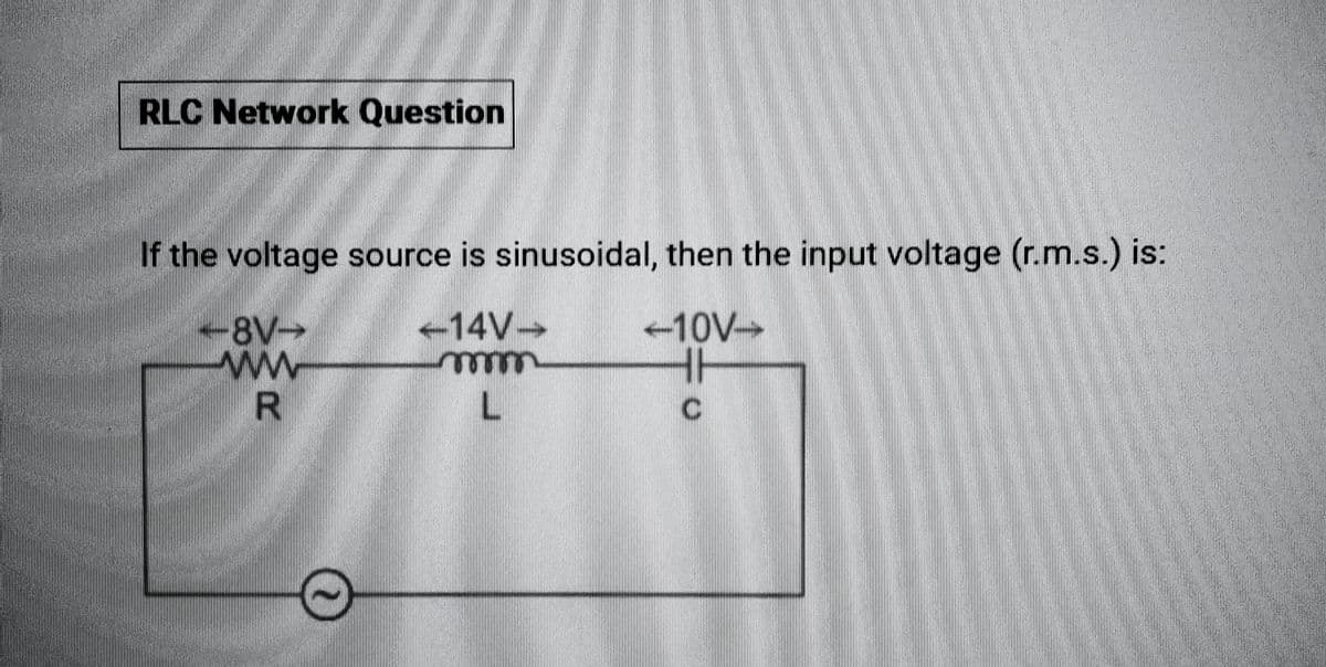 RLC Network Question
If the voltage source is sinusoidal, then the input voltage (r.m.s.) is:
-14V->>
<-10V->>
HH
-m
C
←8V→>>
ww
R
L