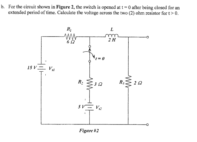 b. For the circuit shown in Figure 2, the switch is opened at t = 0 after being closed for an
extended period of time. Calculate the voltage across the two (2) ohm resistor for t> 0.
R₁
ww
L
m
2 H
602
15 V = V sl
R:
R3
202
302
5 VV,2
І
Figure #2