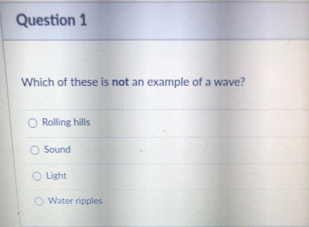 Question 1
Which of these is not an example of a wave?
O Rolling hills
O Sound
O Light
O Water ripples
