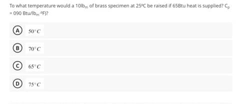 To what temperature would a 10lb of brass specimen at 25°C be raised if 65Btu heat is supplied? Cp
= 090 Btu/lbm °F)?
A 50°C
70°C
Ⓒ65°C
75°C