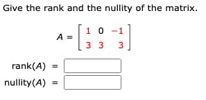 Give the rank and the nullity of the matrix.
- [3
rank(A)
nullity(A)
A =
=
=
10-1
3 3
3
]