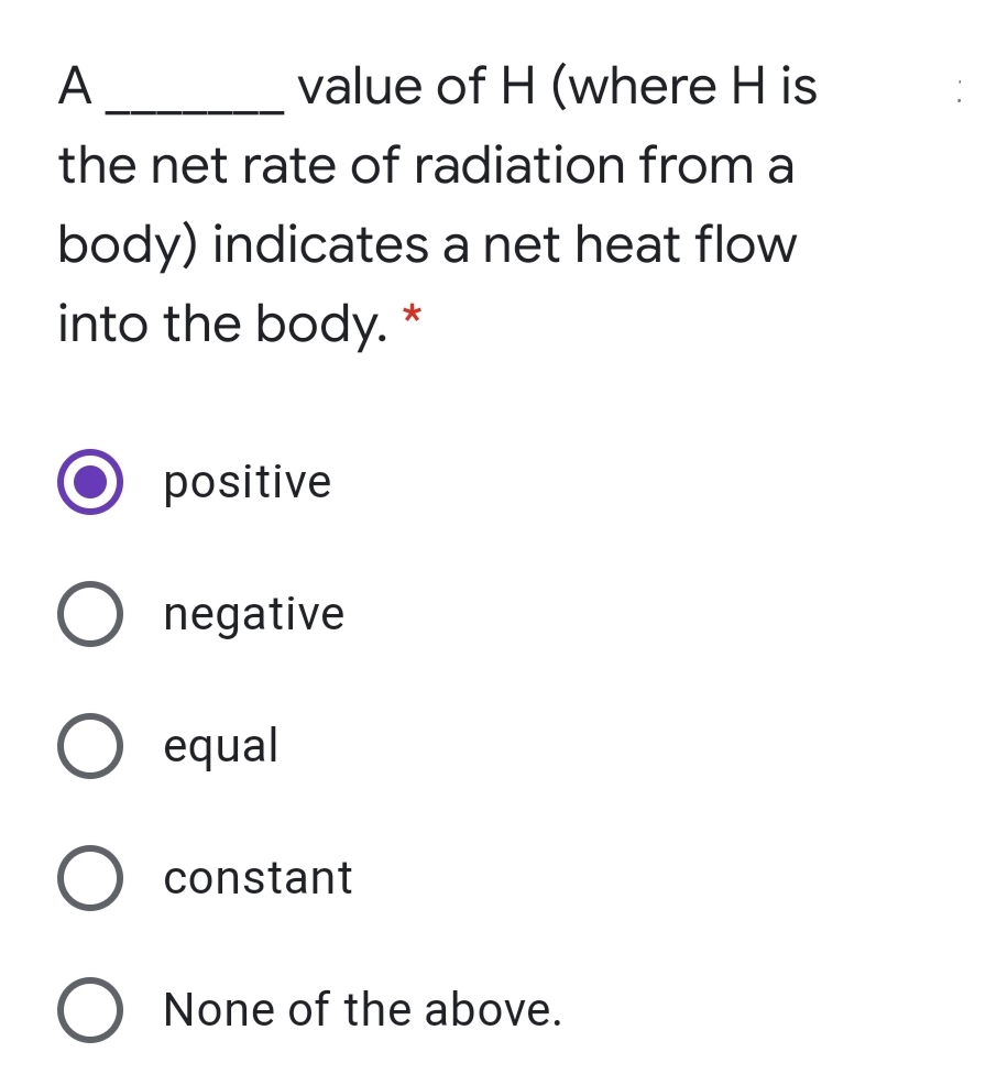 A
value of H (where H is
the net rate of radiation from a
body) indicates a net heat flow
into the body. *
positive
negative
equal
constant
O None of the above.
