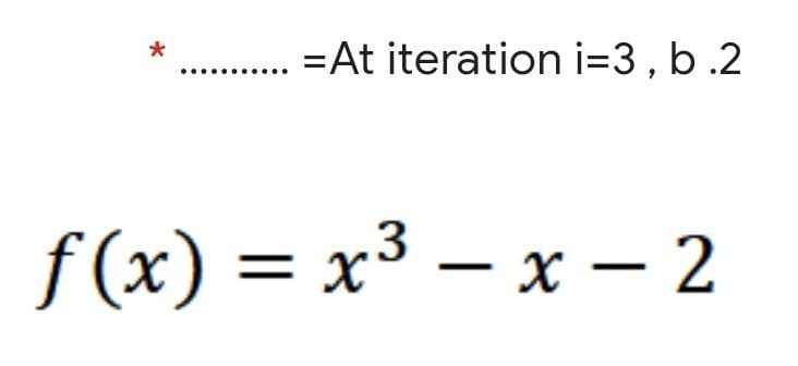 =At iteration i=3 , b .2
f (x) = x³ – x – 2
%3D
