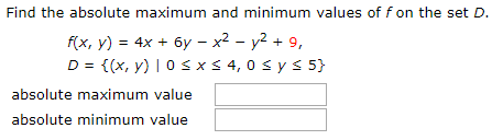 Find the absolute maximum and minimum values of f on the set D.
f(x, y) = 4x + 6y – x² – y2 + 9,
D = {(x, y) | 0 s xs 4, 0 s ys 5}
absolute maximum value
absolute minimum value
%3!
