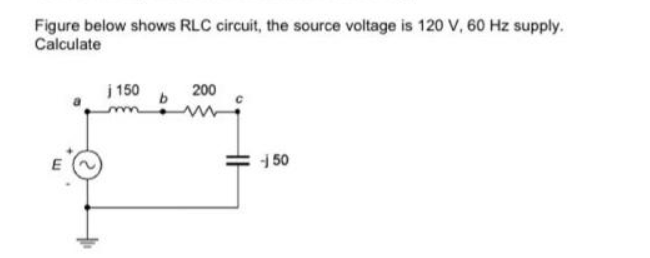 Figure below shows RLC circuit, the source voltage is 120 V, 60 Hz supply.
Calculate
j 150
b
200
-150
