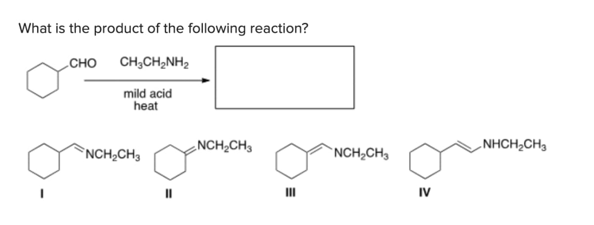 What is the product of the following reaction?
CHO
CH3CH2NH2
mild acid
heat
NCH2CH3
။
NCH2CH3
III
NCH2CH3
IV
NHCH2CH3