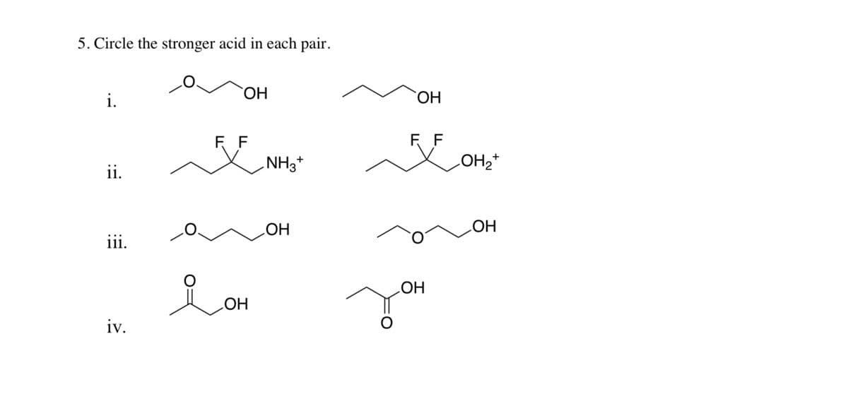 5. Circle the stronger acid in each pair.
i.
ii.
iii.
iv.
ОН
F F
i OH
NH3+
ОН
`ОН
FF
ОН
_OH2 +
ОН