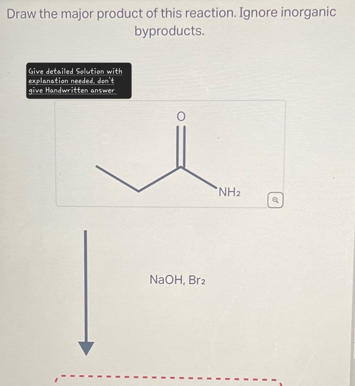 Draw the major product of this reaction. Ignore inorganic
byproducts.
Give detailed Solution with
explanation needed. don't
give Handwritten answer
0
NaOH, Br2
NH2