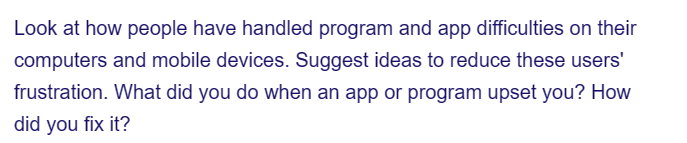Look at how people have handled program and app difficulties on their
computers and mobile devices. Suggest ideas to reduce these users'
frustration. What did you do when an app or program upset you? How
did you fix it?