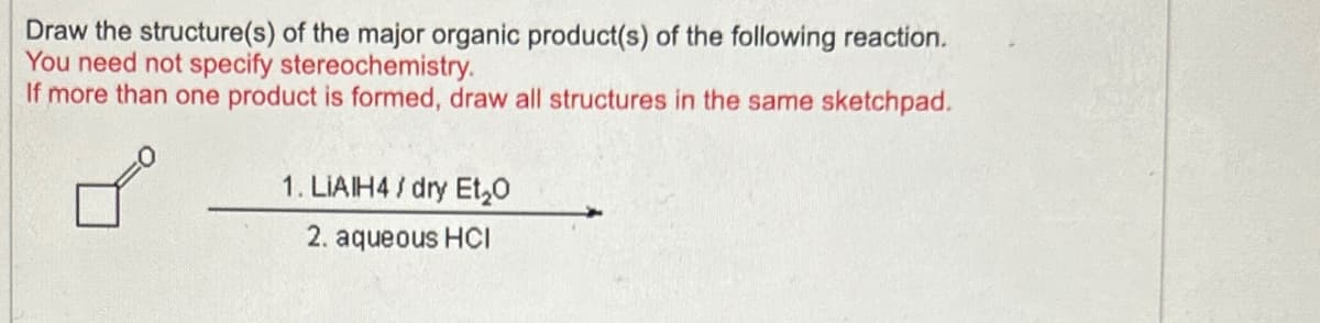 Draw the structure(s) of the major organic product(s) of the following reaction.
You need not specify stereochemistry.
If more than one product is formed, draw all structures in the same sketchpad.
1. LIAIH4/dry Et₂O
2. aqueous HCI