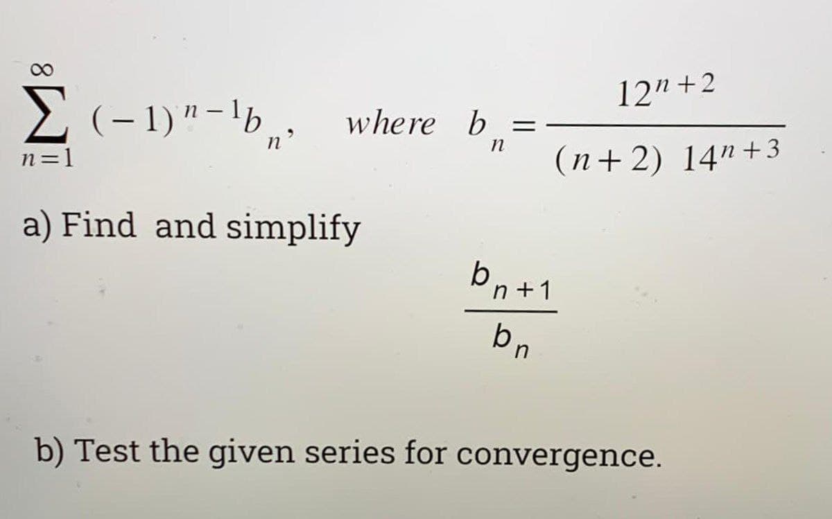 12" +2
2 (- 1)"-b, where b,=
|
n'
n=1
(n+ 2) 14"+3
a) Find and simplify
bn+1
bn
b) Test the given series for convergence.
