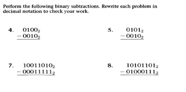 Perform the following binary subtractions. Rewrite each problem in
decimal notation to check your work.
4.
7.
01002
·00102
10011010₂
- 000111112
5.
8.
01012
- 0010₂
101011012
010001112