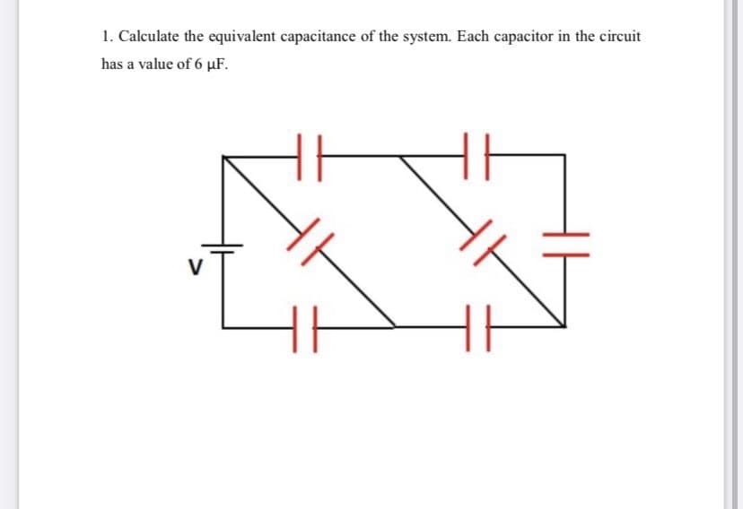 1. Calculate the equivalent capacitance of the system. Each capacitor in the circuit
has a value of 6 µF.
V
