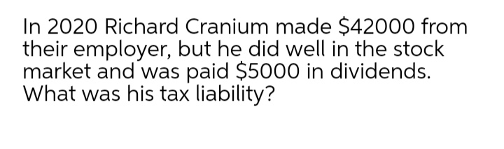 In 2020 Richard Cranium made $42000 from
their employer, but he did well in the stock
market and was paid $5000 in dividends.
What was his tax liability?
