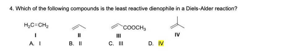 4. Which of the following compounds is the least reactive dienophile in a Diels-Alder reaction?
H2C=CH2
COOCH3
II
III
IV
А. I
В. II
C. II
D. IV
