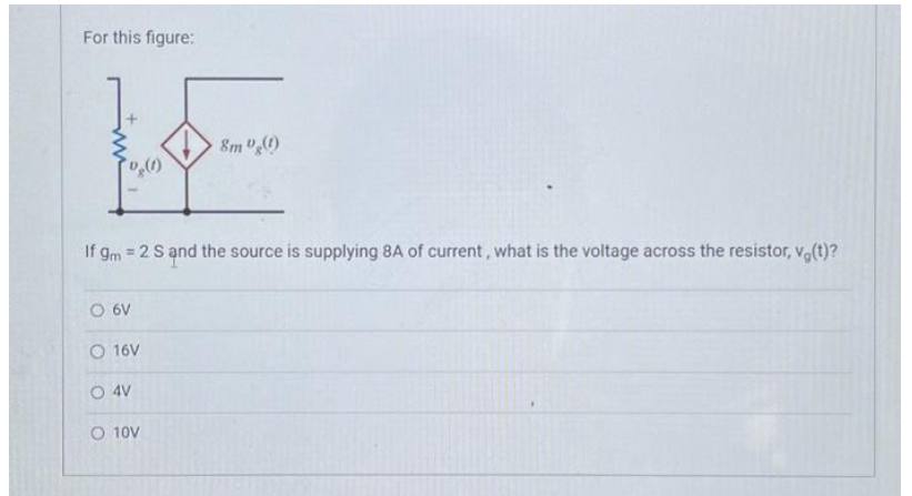 For this figure:
O 6V
If gm = 2.S and the source is supplying 8A of current, what is the voltage across the resistor, vg(t)?
O 16V
O 4V
(1)
O 10V
8m (1)