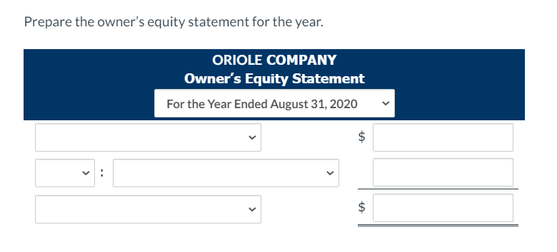 Prepare the owner's equity statement for the year.
ORIOLE COMPANY
Owner's Equity Statement
For the Year Ended August 31, 2020
$
$
%24
%24
>
