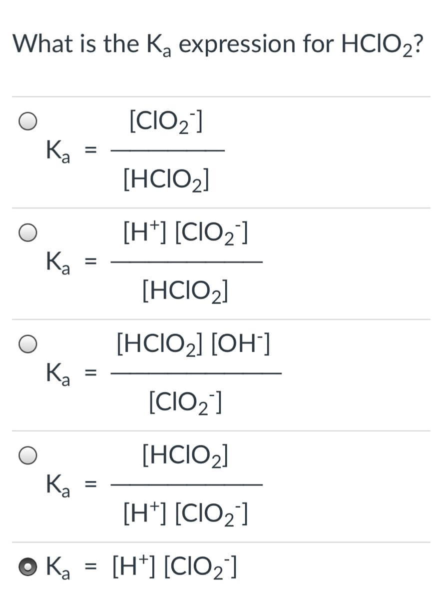 What is the Ka expression for HCIO2?
[CIO2]
Ка
[HCIO2]
[H*] [CIO2]
Ka
[HCIO2]
[HCIO2] [OH]
Ка
[CIO2]
[HCIO2]
Ka
[H*] [CIO2]
O Ka
[H*] [CIO2']
