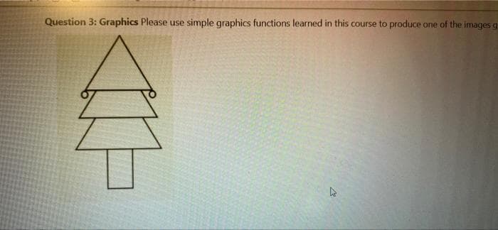 Question 3: Graphics Please use simple graphics functions learned in this course to produce one of the images g
