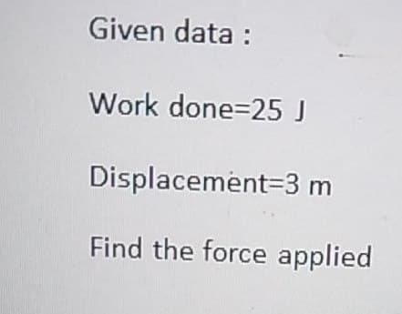 Given data :
Work done=25 J
Displacement=3 m
Find the force applied
