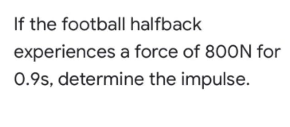 If the football halfback
experiences a force of 800N for
0.9s, determine the impulse.

