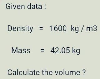 Given data:
Density = 1600 kg/m3
Mass
= 42.05 kg
Calculate the volume ?