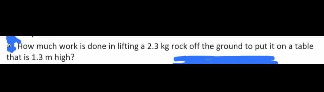 How much work is done in lifting a 2.3 kg rock off the ground to put it on a table
that is 1.3 m high?
