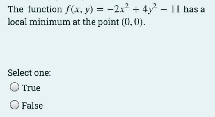 The function f(x, y) = -2x² + 4y2² - 11 has a
local minimum at the point (0, 0).
Select one:
True
False